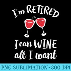 i'm retired i can wine all i want - cute retirement - high quality png files - capture imagination with every detail