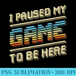 i paused my game to be here retro video gamer for men - unique sublimation png download - perfect for sublimation master