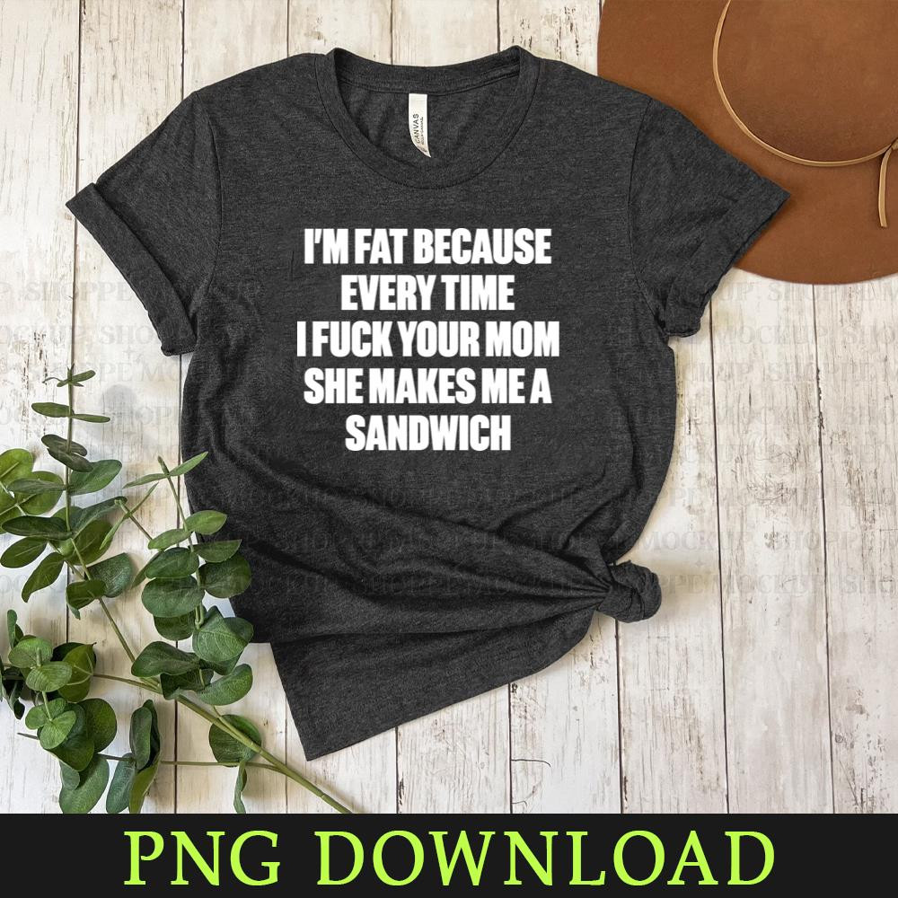 KL300324252-Im Fat Because I Fuck Your Mom Sandwich White Funny Funny PNG Download.jpg
