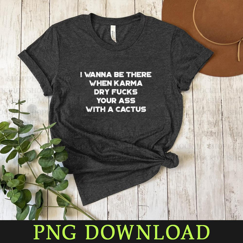 KL300324232-I Wanna Be There When Karma Dry Fucks Your Ass With A Cactus White Funny Funny PNG Download.jpg