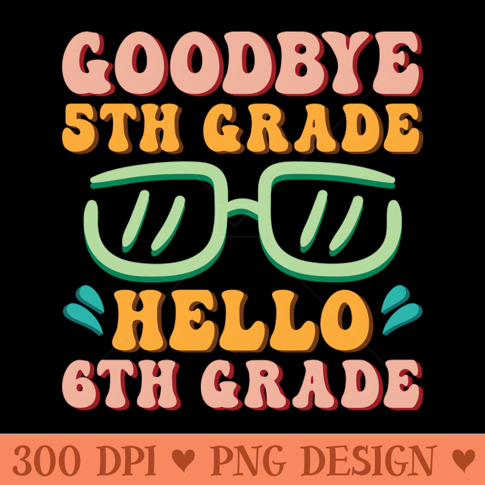 Goodbye 5th Grade Hello 6th Grade Shirt Back To School Students - Sublimation PNG - High Quality 300 DPI