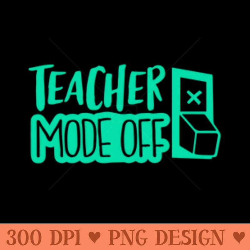 Teacher mode off  switch off vacay mode teachers spring break teachers summer end of school year end of school term - PNG Artwork - Variety