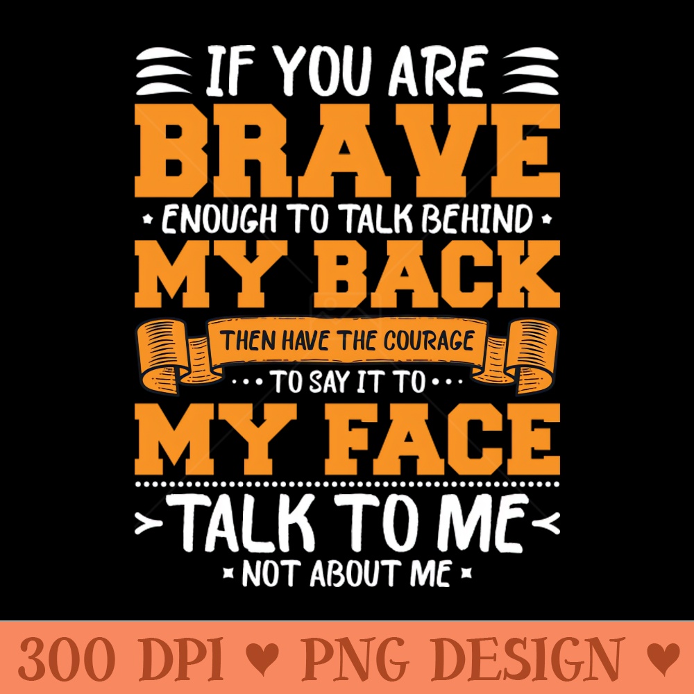 if you are brave enough to talk behind my back Then have the Courage to say it to my face talk to me not about me - High-Quality PNG Download - Professional Des