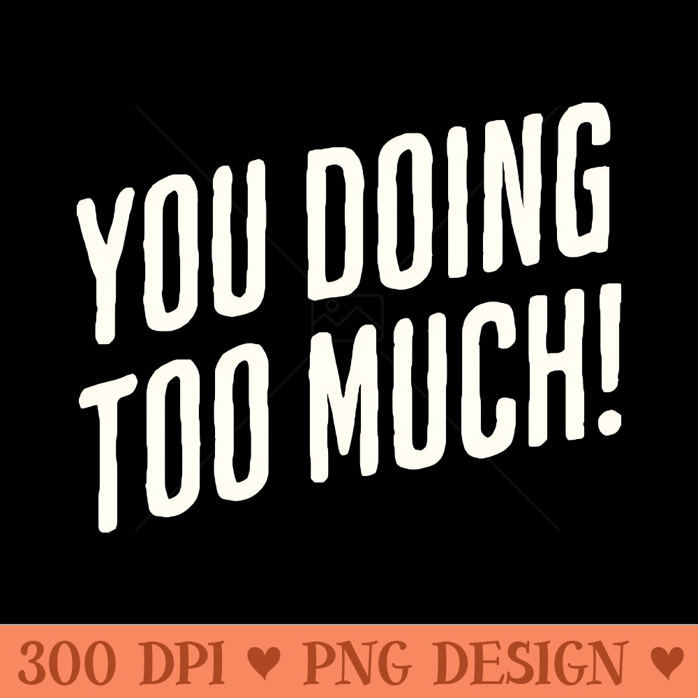 You Doing Too Much - PNG Designs - Latest Updates