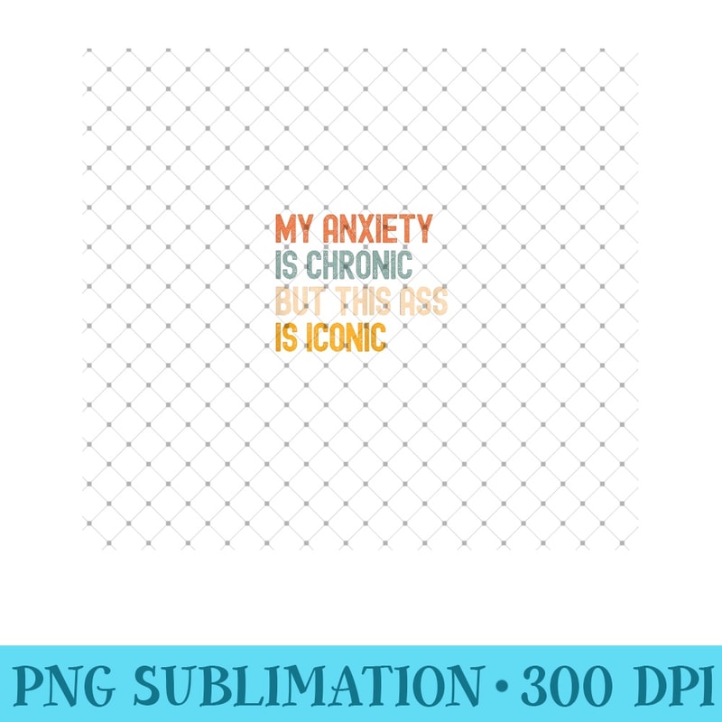 Funny Sarcastic My Anxiety is Chronic But This As is Iconic - PNG Download - Perfect for Creative Projects