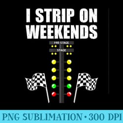 i strip on weekends funny drag racing race car driver - exclusive png designs