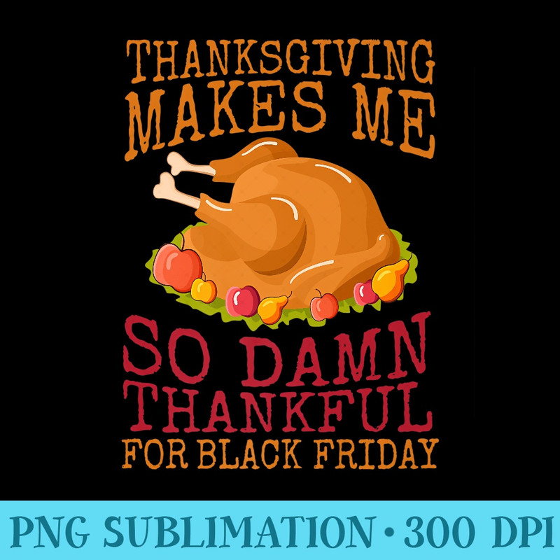 Thanksgiving Makes Me So Damn Thankful for Black Friday Premium - Exclusive PNG designs - Revolutionize Your Designs