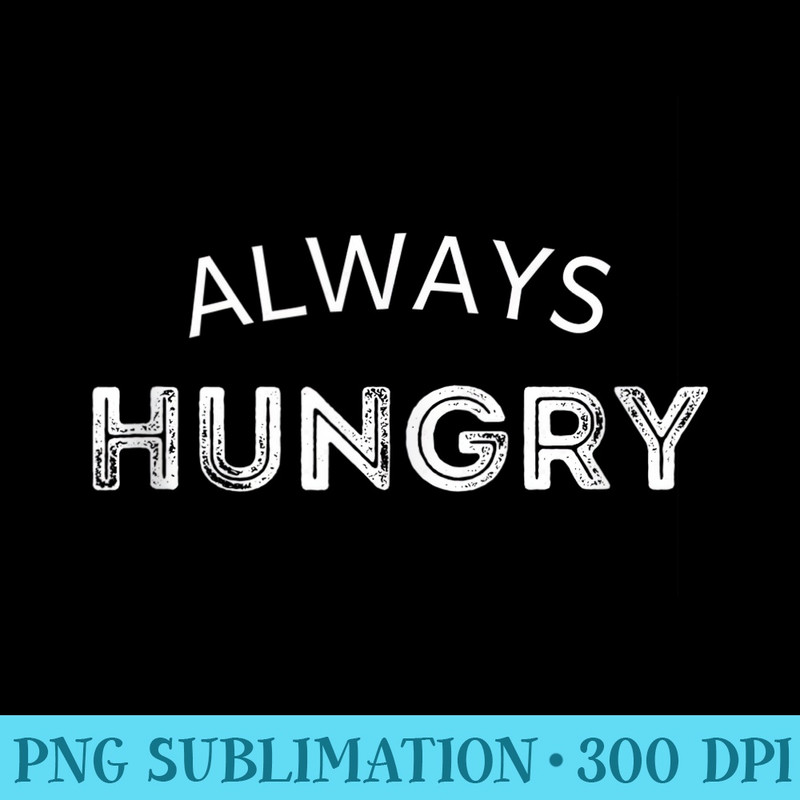 Always Hungry Funny Sarcastic Food Workout Eating Everything - PNG Download Gallery - Unique And Exclusive Designs