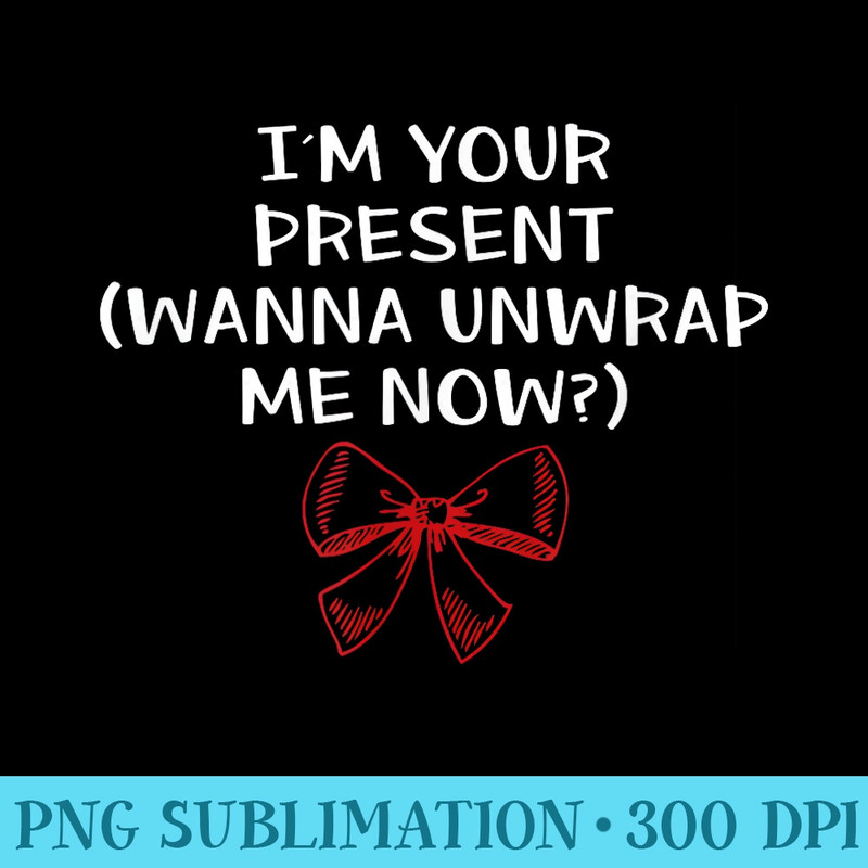 Im Your Present Wanna Unwrap Me Now Dirty T - Sublimation clipart PNG - Limited Edition And Exclusive Designs