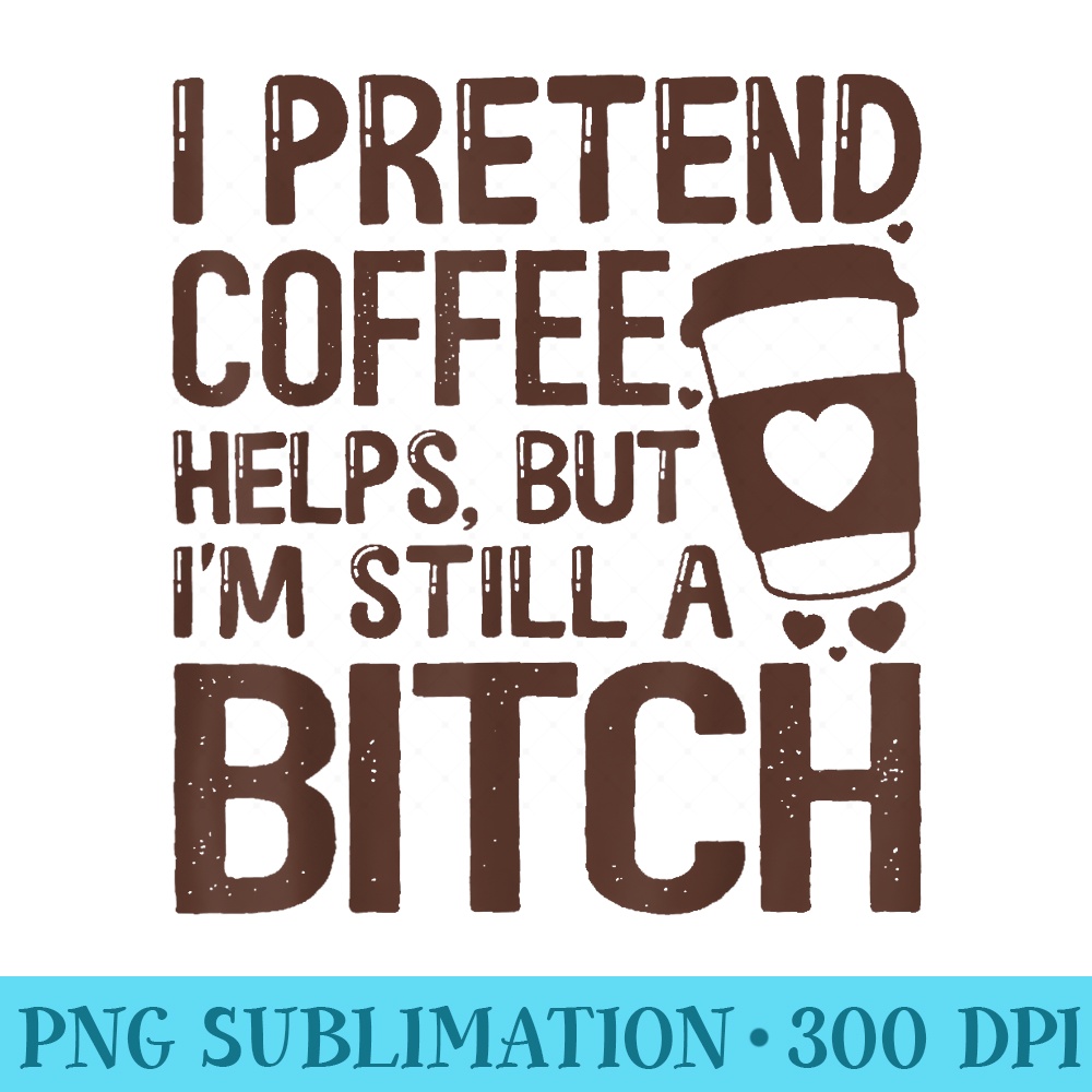 I Pretend Coffee Helps But Im Still A Bitch - Transparent Shirt Design - Stunning Sublimation Graphics