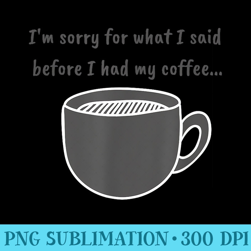 Im Sorry For What I Said Before I Had My Coffee - Sublimation artwork PNG download - Perfect for Creative Projects
