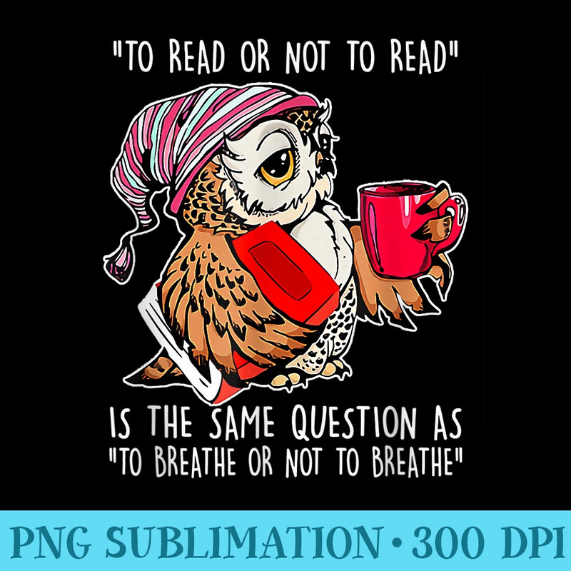 To Read Or Not To Read Is The Same Question Owl To Breathe - Sublimation artwork PNG download - Revolutionize Your Designs