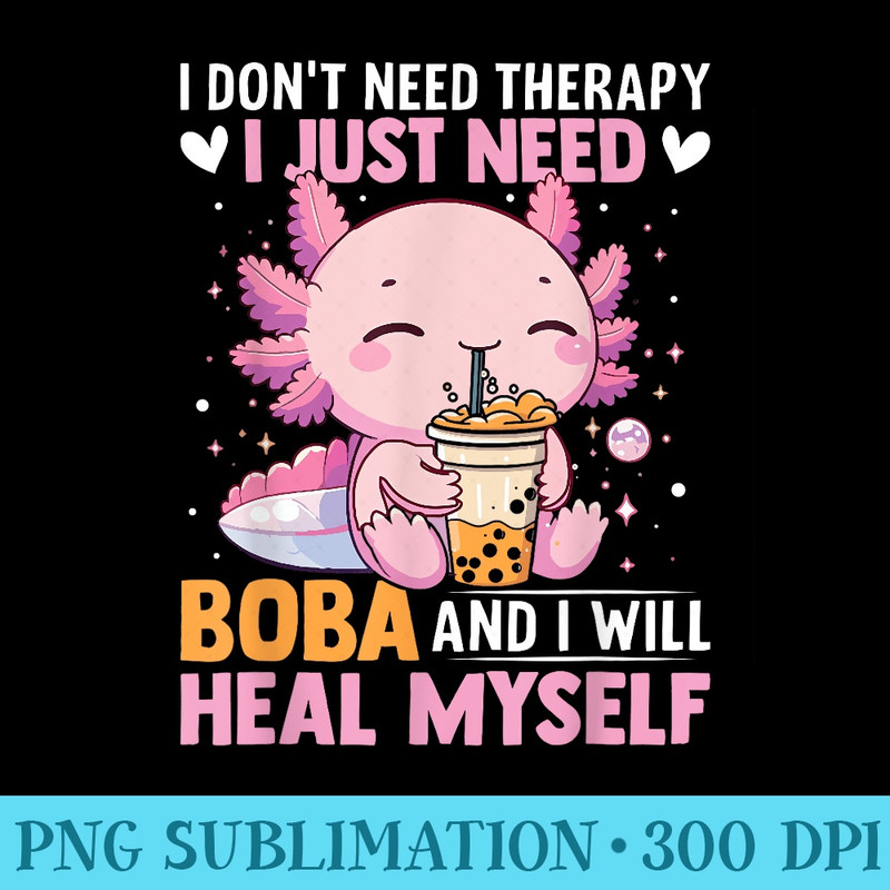 Kawaii Axolotl Lover I Dont Need Therapy I Just Need Boba - PNG Image Download - Eco Friendly And Sustainable Digital Products