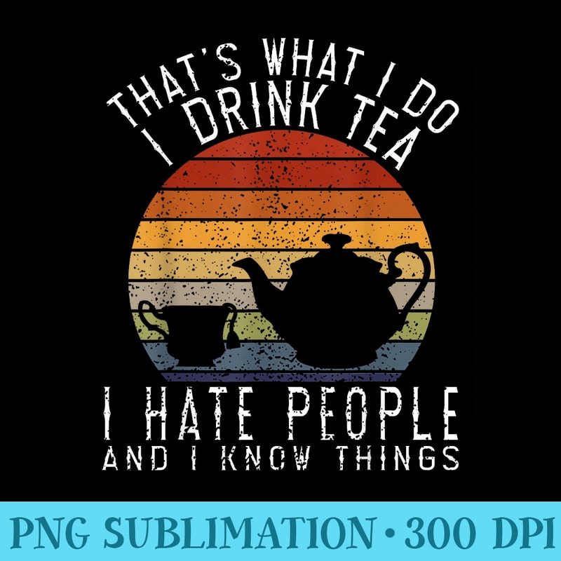Thats What I Do I Drink Tea I Hate People Know Things - Download Shirt PNG - Stunning Sublimation Graphics
