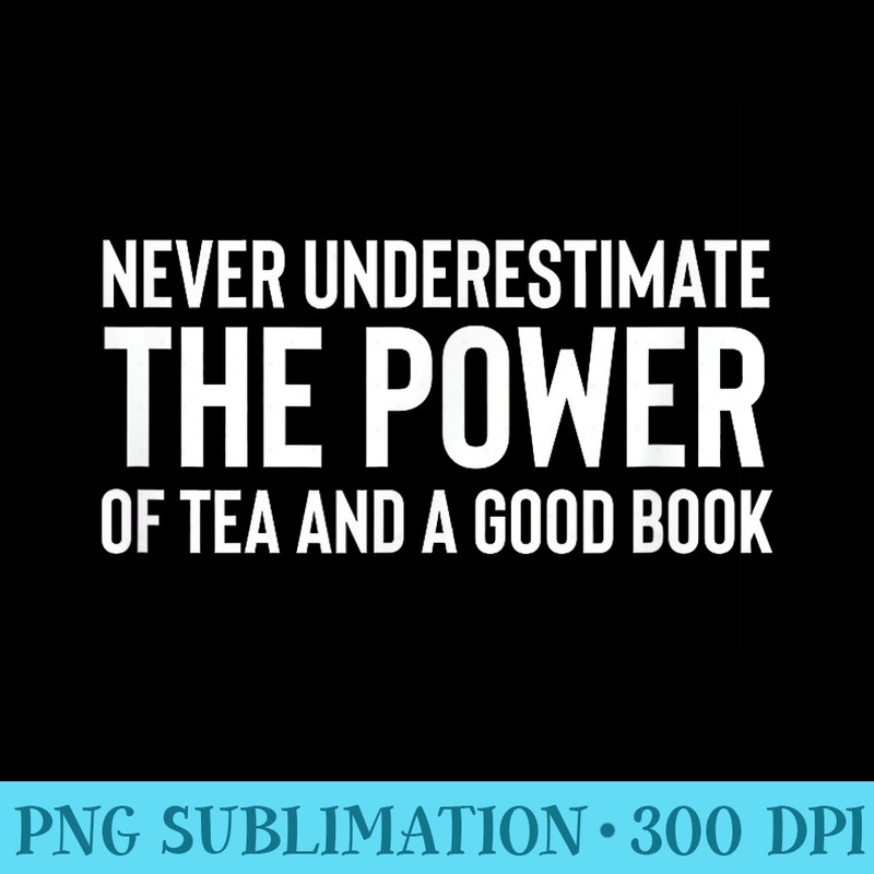 Never Underestimate The Power Of Tea And A Good Book - PNG Download - Capture Imagination with Every Detail