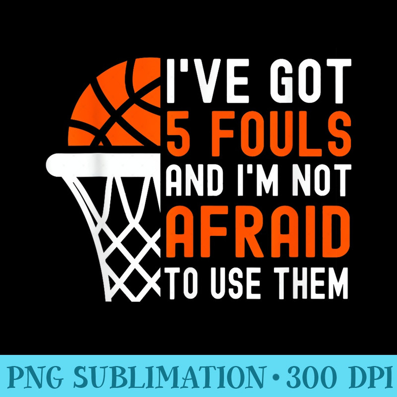 Iu2019ve Got 5 Fouls And Iu2019m Not Afraid To Use Them Basketball - Sublimation images PNG download - Perfect for Personalization