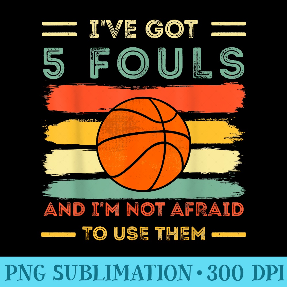 ive got 5 fouls and im not afraid to use them Basketball - Trendy PNG Designs - Perfect for Creative Projects
