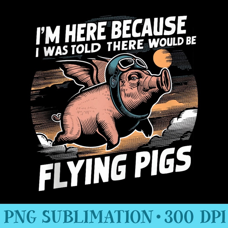 Im Here Because I Was Told There Would Be Flying Pigs - Shirt Printing Template PNG - Easy-To-Print And User-Friendly Designs