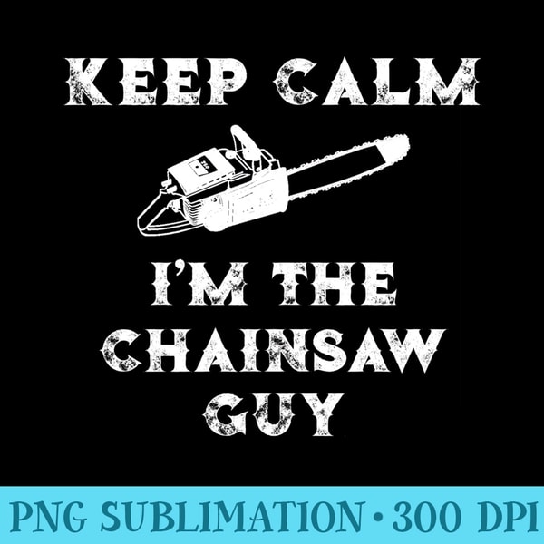 Keep Calm Im the ChainSaw Guy Chain Saw - High Quality PNG files - Lifetime Access To Purchased Files