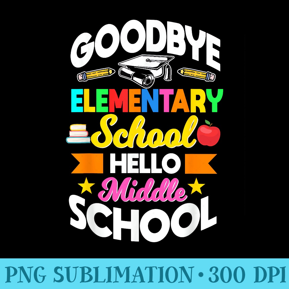 Goodbye Elementary School Hello Middle School Teacher Tutor - High Quality PNG Files - Vibrant and Eye-Catching Typography
