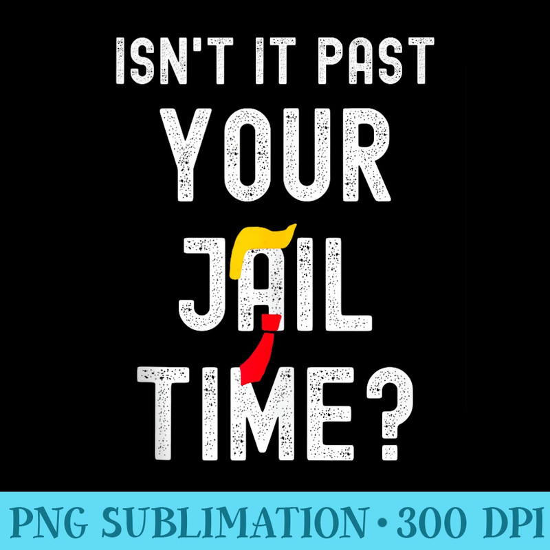 Isnt It Past Your Jail Time Sarcasm Funny Political Satire - PNG Clipart - Unlock Vibrant Sublimation Designs