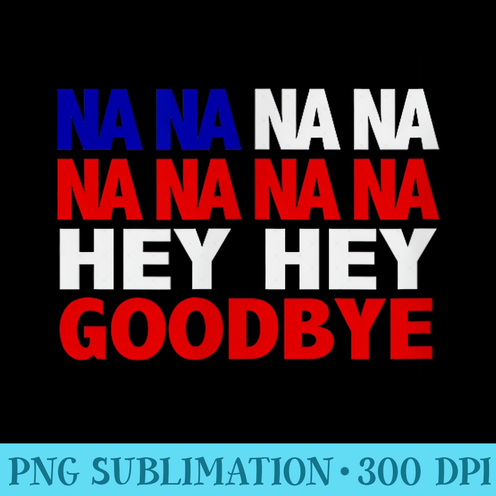 Na Na Na Na Hey Hey Goodbye Funny Political Humor T - Modern PNG designs - Quick And Seamless Download Process