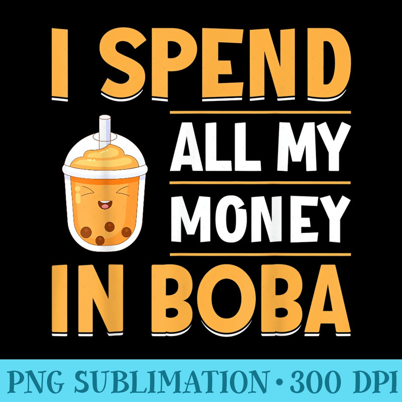 I Spend All My Money In Boba - Free PNG Download - Stunning Sublimation Graphics