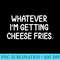 Funny Whatever Im Getting Cheese Fries T. Joke - PNG Download - Fashionable and Fearless