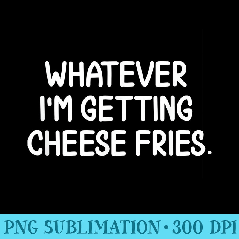 Funny Whatever Im Getting Cheese Fries T. Joke - PNG Download - Fashionable and Fearless