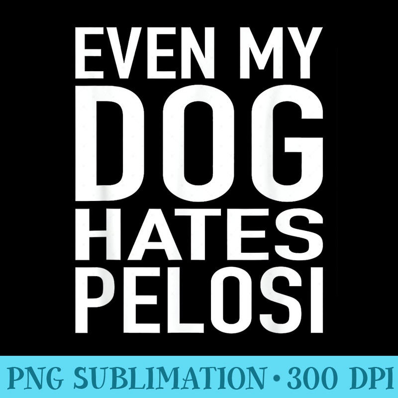 Even My Dog Hates Pelosi Anti Liberal Pro Trump - PNG Picture Gallery Download - Stunning Sublimation Graphics