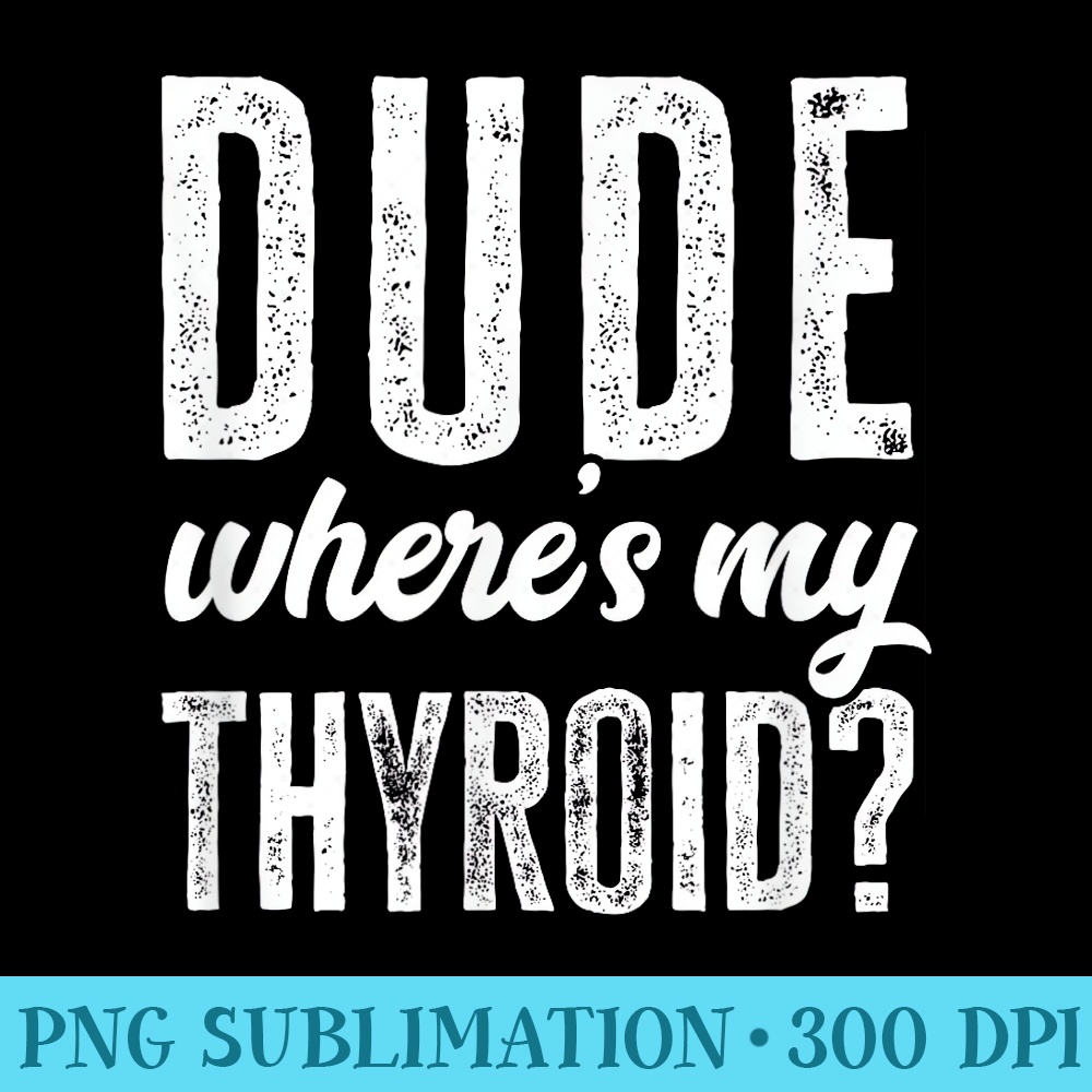 Dude Wheres My Thyroid Funny Get Well Hospital - Free PNG Download - Easy-To-Print And User-Friendly Designs