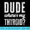 Dude Wheres My Thyroid Funny Get Well Hospital - Free PNG Download - Easy-To-Print And User-Friendly Designs