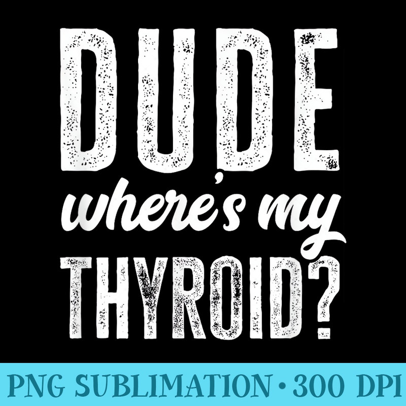 Dude Wheres My Thyroid Funny Get Well Hospital - Free PNG Download - Easy-To-Print And User-Friendly Designs