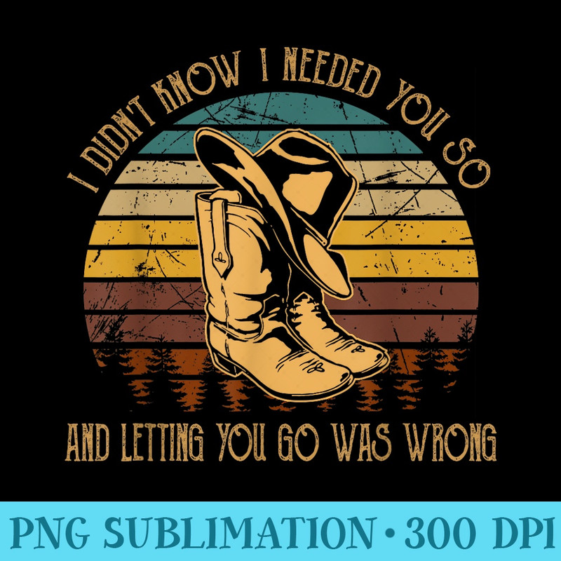 I Didnt Know I Needed You So And Letting You...Wrong Boots - Shirt Template Transparent - Stunning Sublimation Graphics