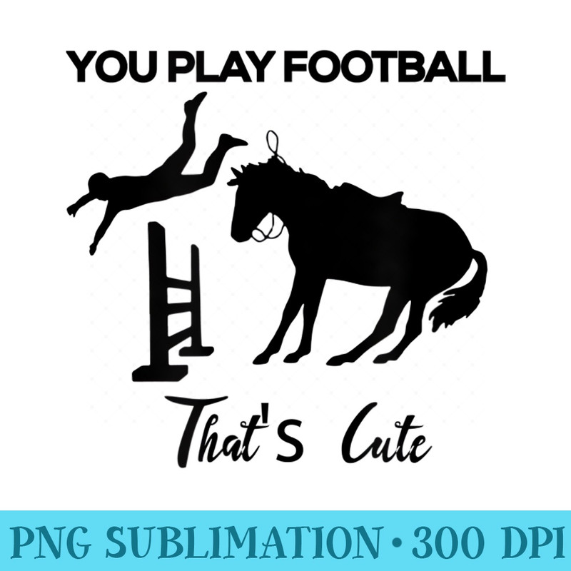 Funny, You Play Football, Thats Cute Horse Riding - Transparent Shirt Clip Art - Perfect for Sublimation Mastery