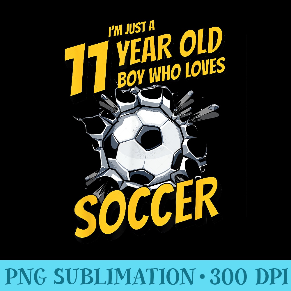 Im Just A 11 Year Old Who Loves Soccer. 11th Birthday - PNG Graphics Download - Stunning Sublimation Graphics
