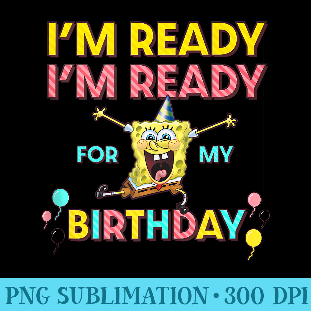 SpongeBob SquarePants Im Ready Im Ready For My Birthday - PNG Design Files - Spice Up Your Sublimation Projects