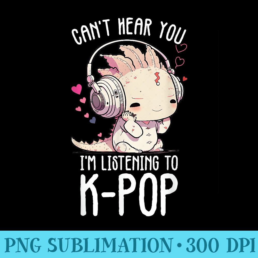 Cant Hear You Listening To Kpop Axolotl Kpop Merchandise - Sublimation images PNG download - Perfect for Creative Projects