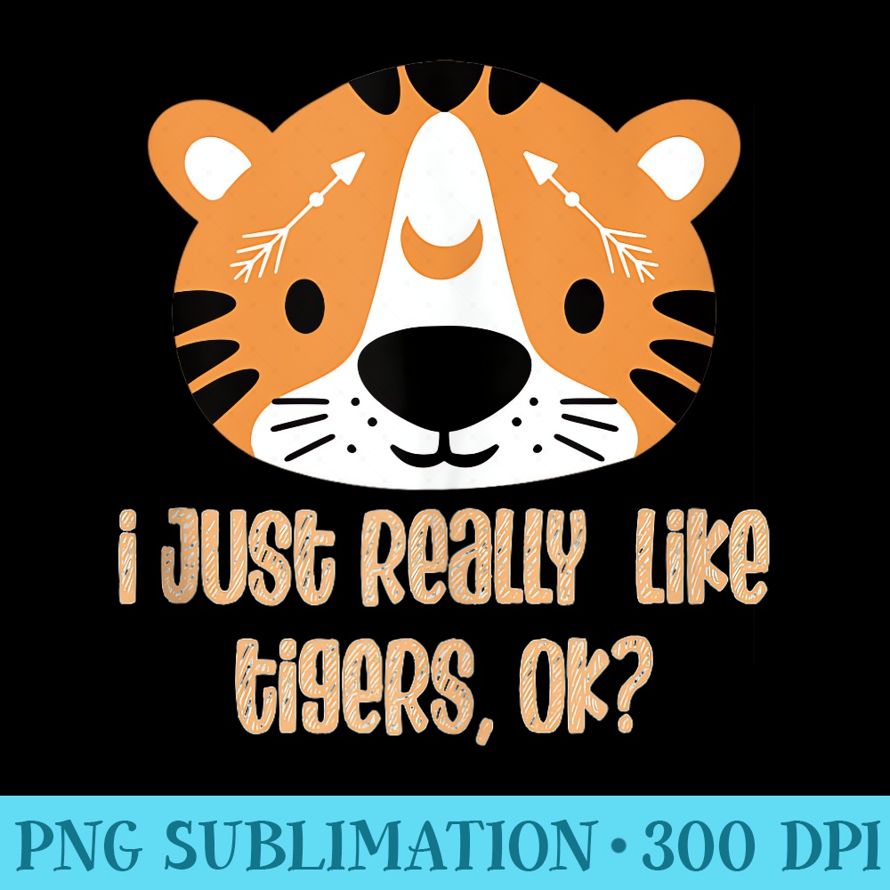 I Just Really Like Tigers OK with Cartoon Kawaii Tiger - PNG Download Graphic - Perfect for Sublimation Mastery