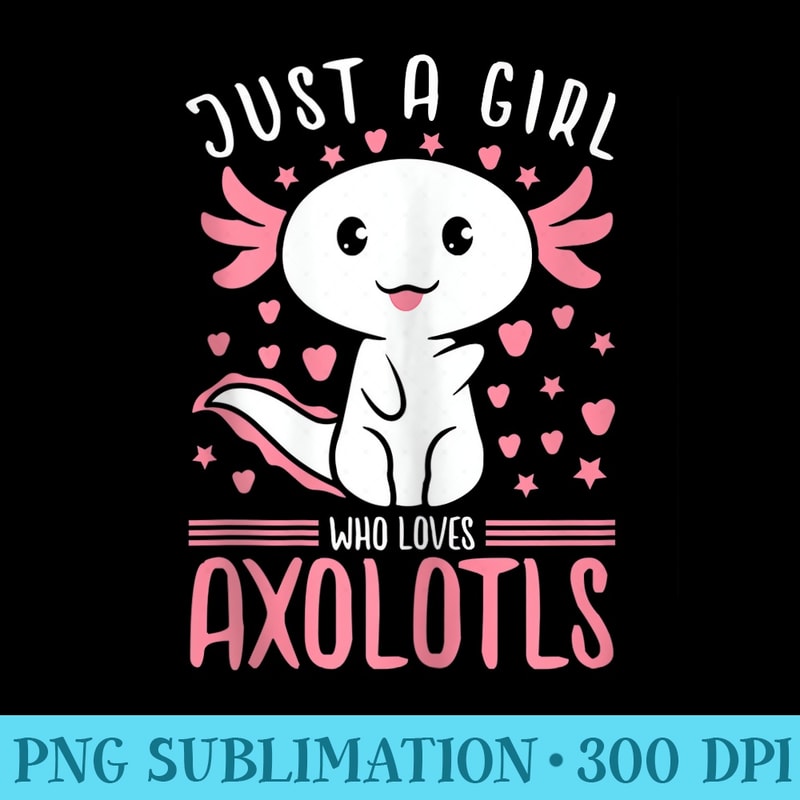 Axolotl s for Girls, Just a Girl Who Loves Axolotls - High resolution PNG download - Unique And Exclusive Designs
