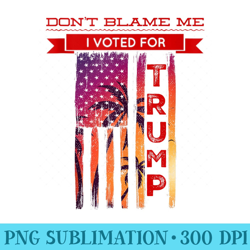 Dont Blame Me I Voted For Trump Palm Tree American Flag - High Resolution PNG Designs - Eco Friendly And Sustainable Digital Products