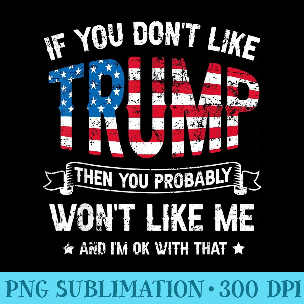If You Dont Like Trump Then You Probably Wont Like Me I OK - High Resolution Shirt PNG - Limited Edition And Exclusive Designs