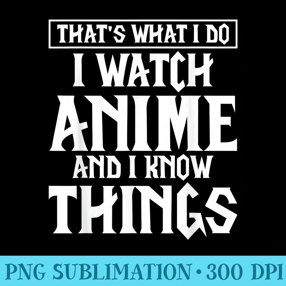 Thats What I Do, I Watch Anime and Know Things - PNG Graphics Download - Versatile And Customizable Designs