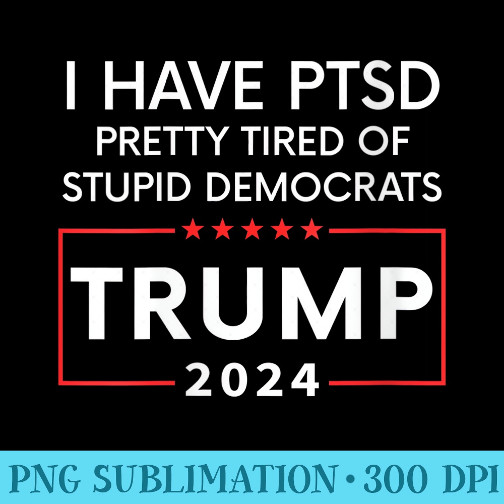s I HAVE PTSD PRETTY TIRED OF STUPID DEMOCRATS TRUMP 2024 - PNG Download Clipart - Perfect for Personalization