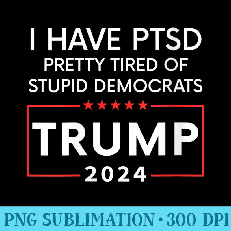s I HAVE PTSD PRETTY TIRED OF STUPID DEMOCRATS TRUMP 2024 - PNG Download Clipart - Perfect for Personalization