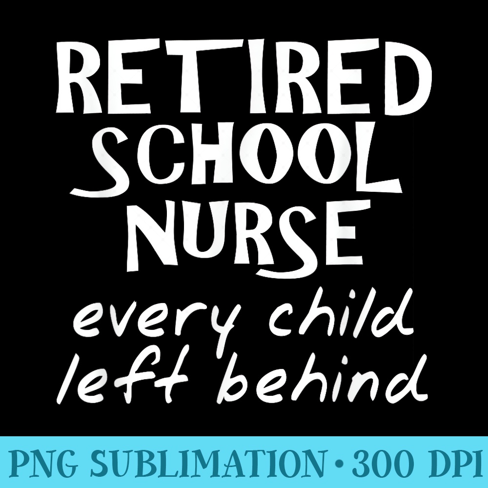 Retired School Nurse Every Child Left Behind Funny - Shirt Clipart Free PNG - Perfect for Sublimation Mastery