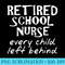 Retired School Nurse Every Child Left Behind Funny - Shirt Clipart Free PNG - Perfect for Sublimation Mastery