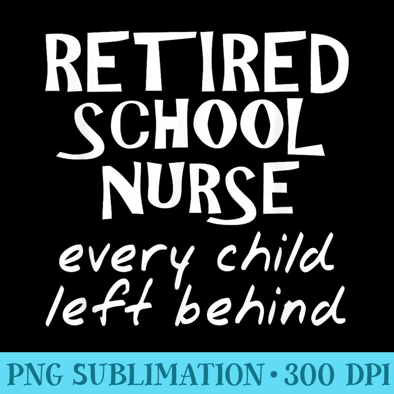 Retired School Nurse Every Child Left Behind Funny - Shirt Clipart Free PNG - Perfect for Sublimation Mastery