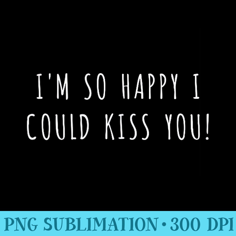 Im so happy I could kiss you - Unique PNG Artwork - Stunning Sublimation Graphics
