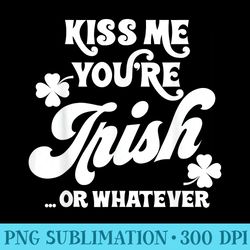 kiss me youre irish or whatever saint patricks day - digital png downloads